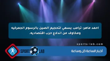 أحمد ماهر: ترامب يسعى لتحجيم الصين بالرسوم الجمركية ومخاوف من اندلاع حرب اقتصادية.
